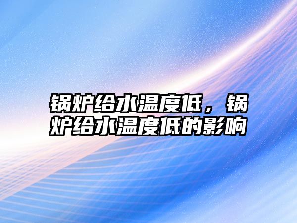 鍋爐給水溫度低，鍋爐給水溫度低的影響