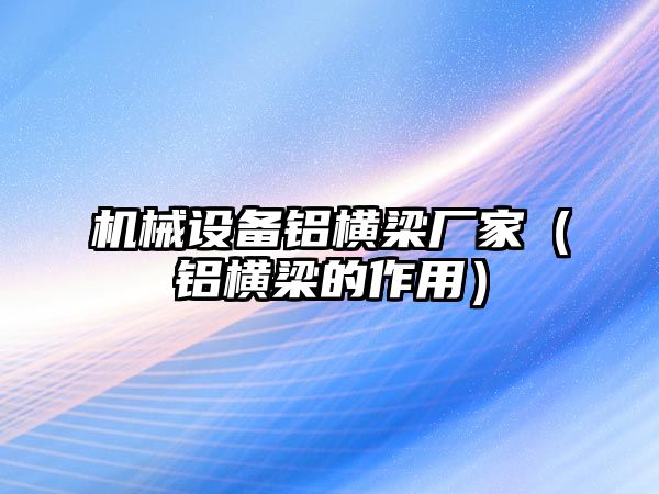 機械設備鋁橫梁廠家（鋁橫梁的作用）