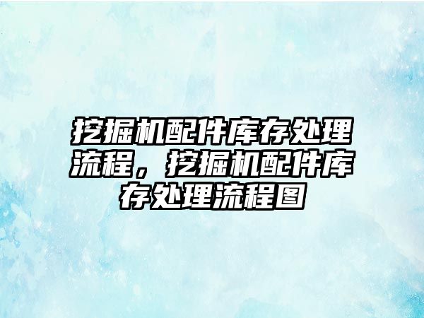 挖掘機配件庫存處理流程，挖掘機配件庫存處理流程圖