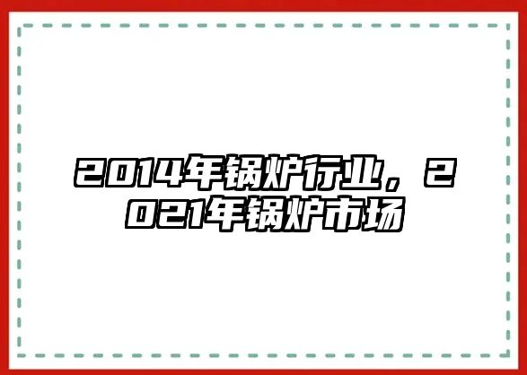 2014年鍋爐行業(yè)，2021年鍋爐市場