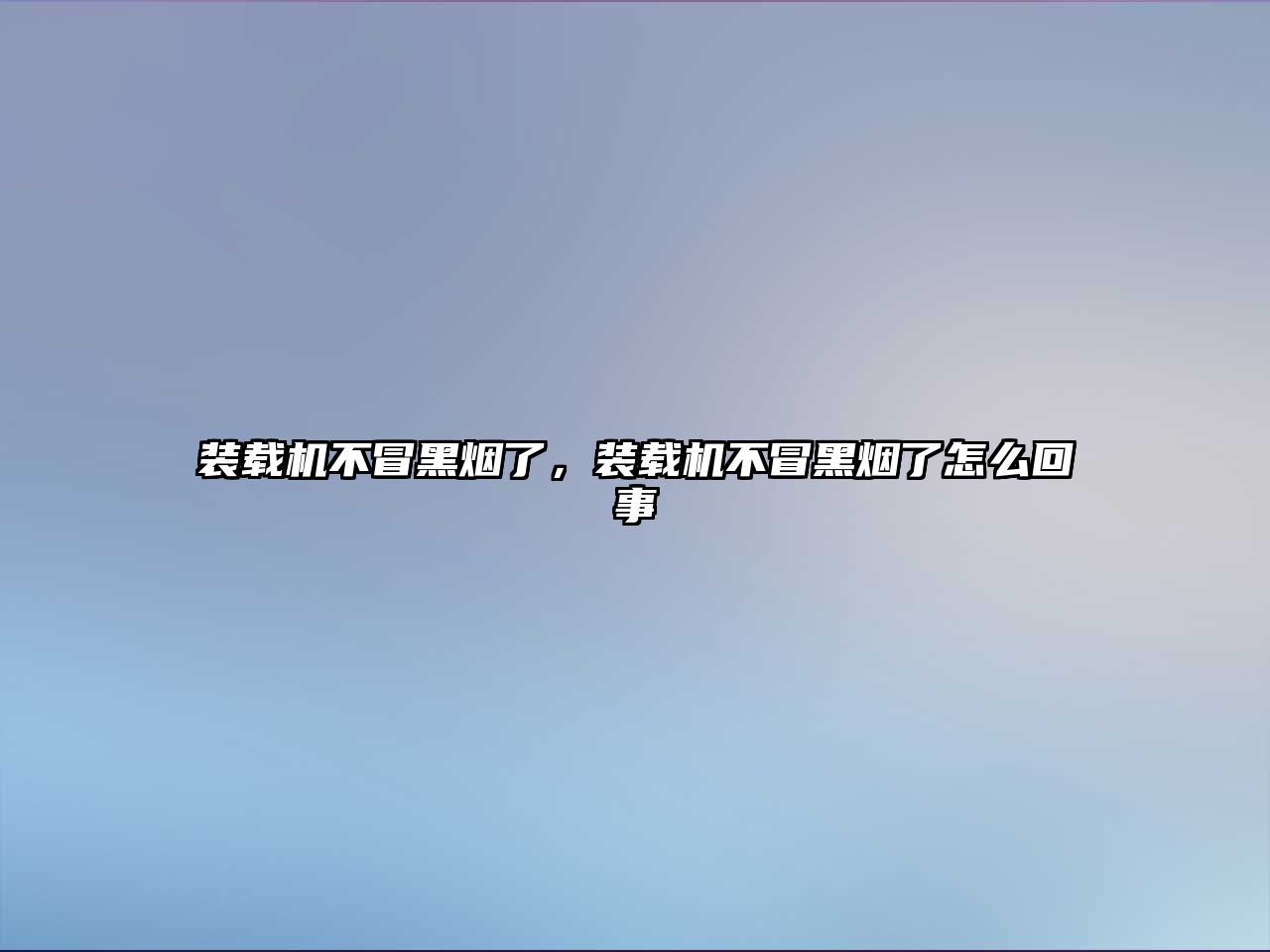 裝載機(jī)不冒黑煙了，裝載機(jī)不冒黑煙了怎么回事