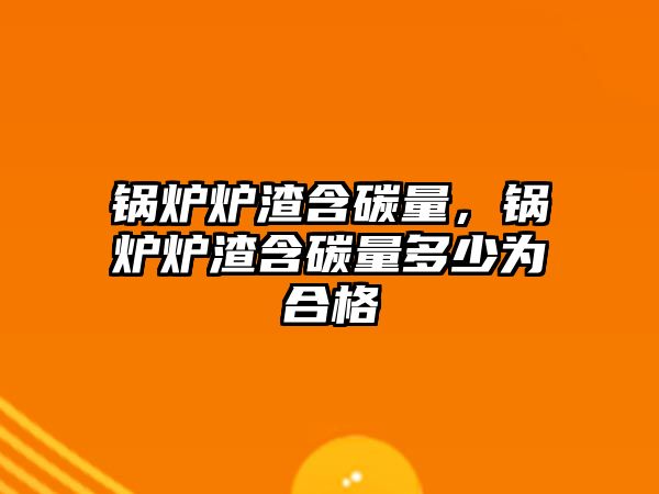 鍋爐爐渣含碳量，鍋爐爐渣含碳量多少為合格