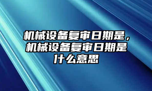 機械設備復審日期是，機械設備復審日期是什么意思