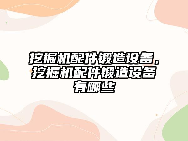 挖掘機配件鍛造設(shè)備，挖掘機配件鍛造設(shè)備有哪些