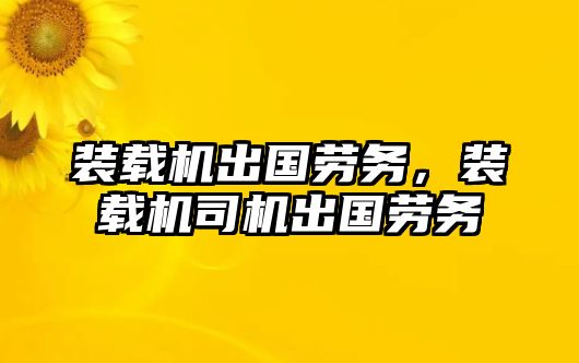 裝載機出國勞務，裝載機司機出國勞務