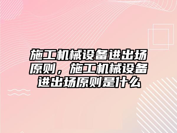 施工機械設備進出場原則，施工機械設備進出場原則是什么