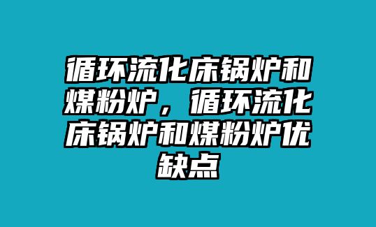 循環(huán)流化床鍋爐和煤粉爐，循環(huán)流化床鍋爐和煤粉爐優(yōu)缺點(diǎn)