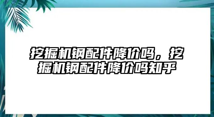 挖掘機鋼配件降價嗎，挖掘機鋼配件降價嗎知乎