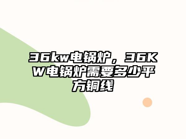 36kw電鍋爐，36KW電鍋爐需要多少平方銅線