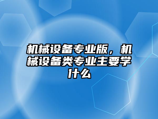 機械設(shè)備專業(yè)版，機械設(shè)備類專業(yè)主要學(xué)什么