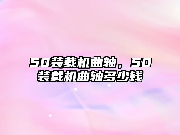 50裝載機曲軸，50裝載機曲軸多少錢