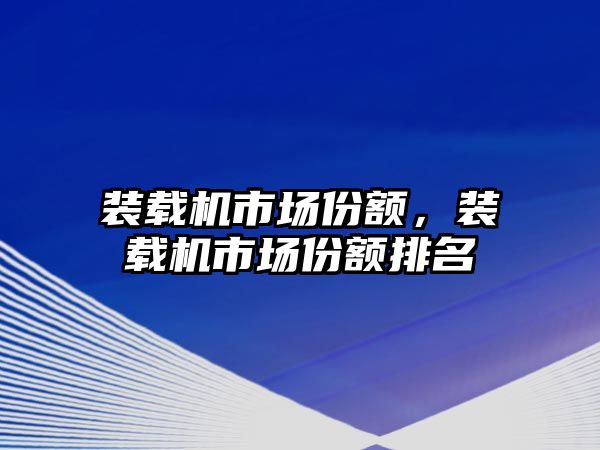 裝載機市場份額，裝載機市場份額排名