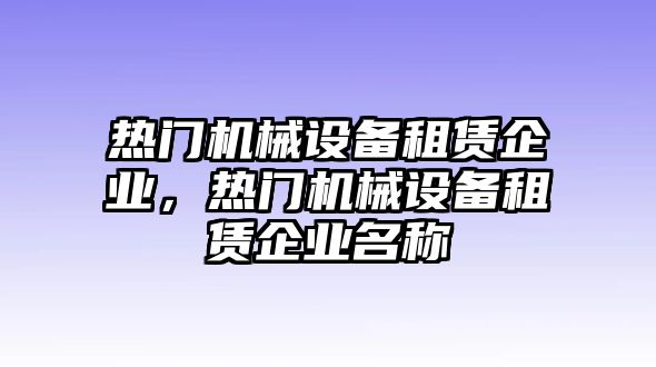 熱門機械設(shè)備租賃企業(yè)，熱門機械設(shè)備租賃企業(yè)名稱