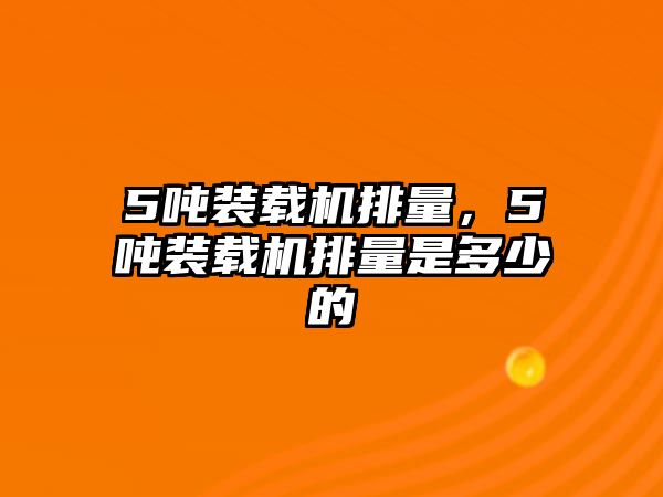 5噸裝載機排量，5噸裝載機排量是多少的