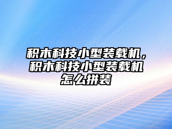 積木科技小型裝載機(jī)，積木科技小型裝載機(jī)怎么拼裝