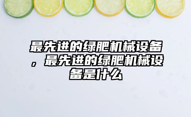 最先進的綠肥機械設備，最先進的綠肥機械設備是什么