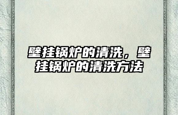 壁掛鍋爐的清洗，壁掛鍋爐的清洗方法