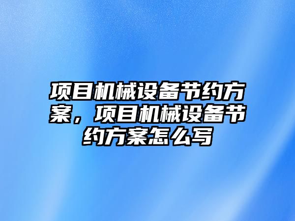 項目機械設(shè)備節(jié)約方案，項目機械設(shè)備節(jié)約方案怎么寫