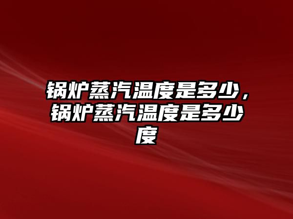 鍋爐蒸汽溫度是多少，鍋爐蒸汽溫度是多少度