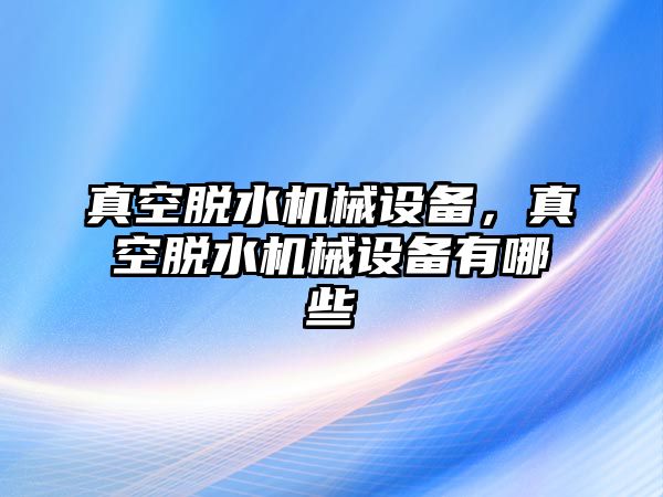 真空脫水機械設備，真空脫水機械設備有哪些