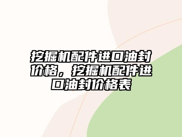 挖掘機配件進口油封價格，挖掘機配件進口油封價格表