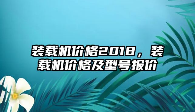 裝載機(jī)價(jià)格2018，裝載機(jī)價(jià)格及型號(hào)報(bào)價(jià)