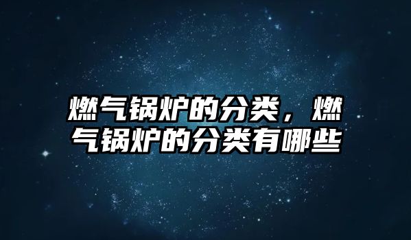 燃?xì)忮仩t的分類，燃?xì)忮仩t的分類有哪些