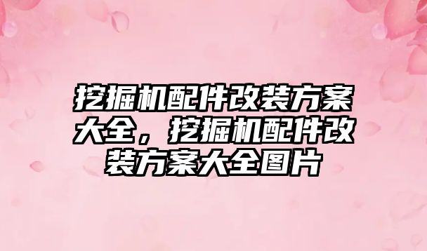 挖掘機配件改裝方案大全，挖掘機配件改裝方案大全圖片