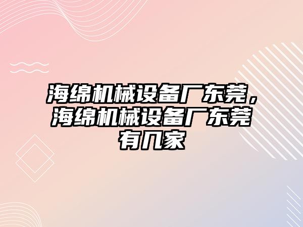 海綿機械設備廠東莞，海綿機械設備廠東莞有幾家