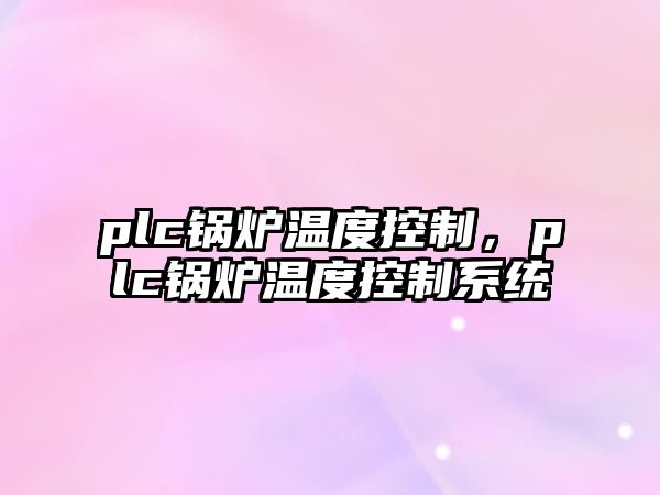 plc鍋爐溫度控制，plc鍋爐溫度控制系統(tǒng)