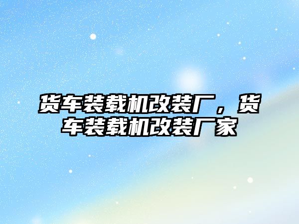 貨車裝載機改裝廠，貨車裝載機改裝廠家