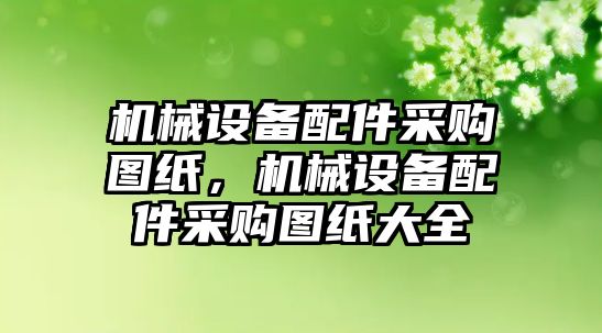 機(jī)械設(shè)備配件采購(gòu)圖紙，機(jī)械設(shè)備配件采購(gòu)圖紙大全