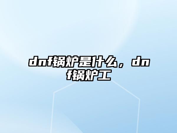 dnf鍋爐是什么，dnf鍋爐工