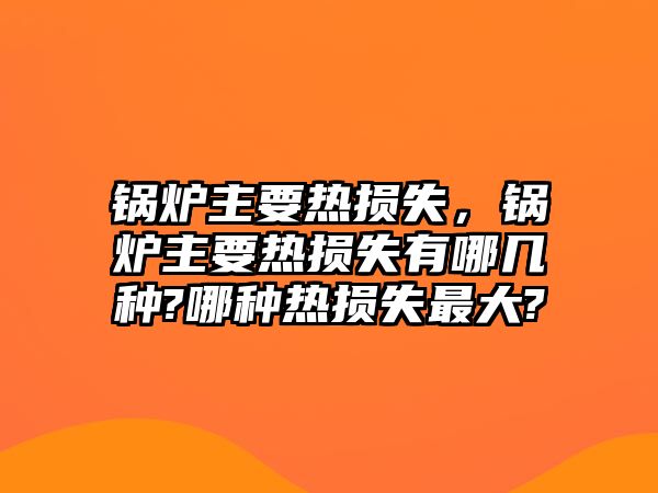 鍋爐主要熱損失，鍋爐主要熱損失有哪幾種?哪種熱損失最大?