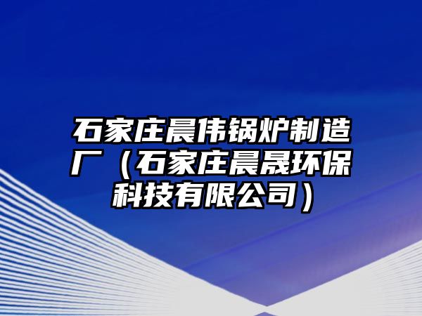 石家莊晨偉鍋爐制造廠（石家莊晨晟環(huán)?？萍加邢薰荆?/>	
								</i>
								<p class=