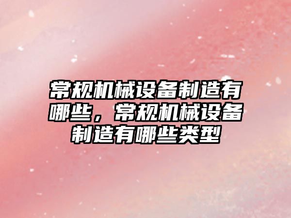 常規(guī)機械設(shè)備制造有哪些，常規(guī)機械設(shè)備制造有哪些類型