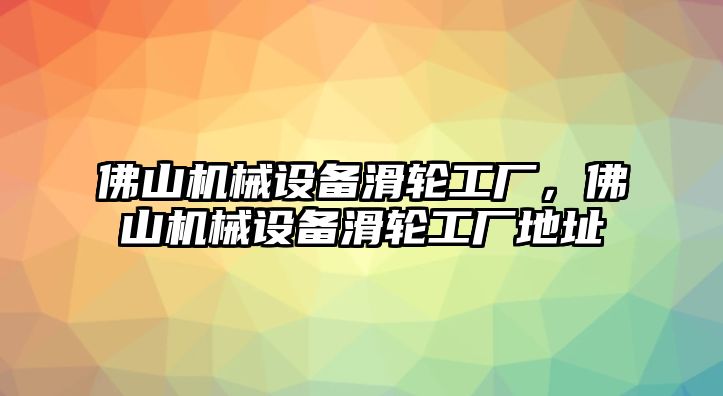 佛山機械設備滑輪工廠，佛山機械設備滑輪工廠地址