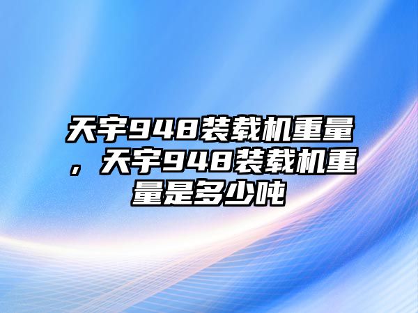 天宇948裝載機重量，天宇948裝載機重量是多少噸