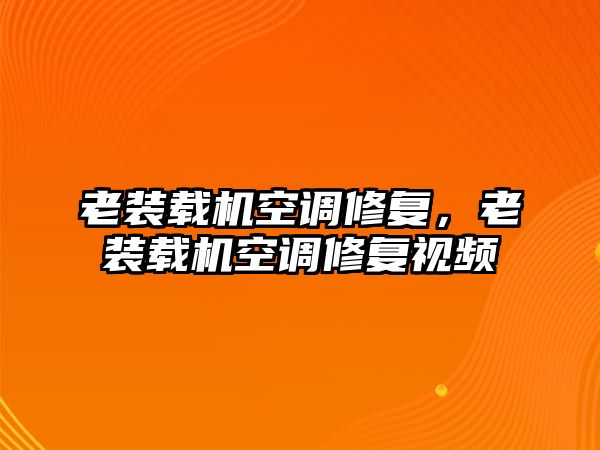 老裝載機空調(diào)修復(fù)，老裝載機空調(diào)修復(fù)視頻