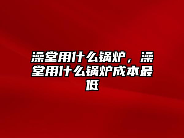 澡堂用什么鍋爐，澡堂用什么鍋爐成本最低