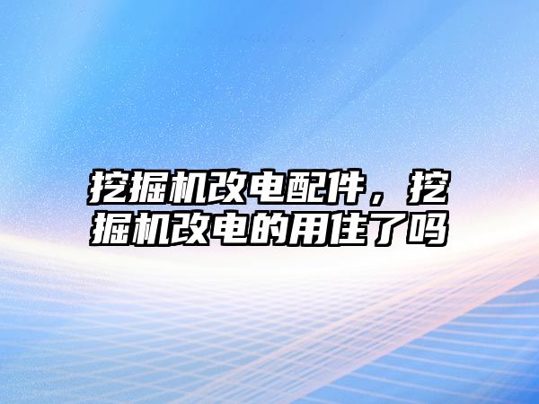 挖掘機改電配件，挖掘機改電的用住了嗎