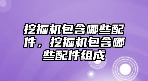 挖掘機包含哪些配件，挖掘機包含哪些配件組成