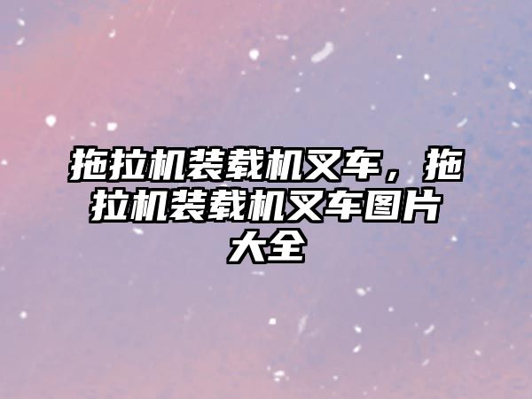 拖拉機裝載機叉車，拖拉機裝載機叉車圖片大全