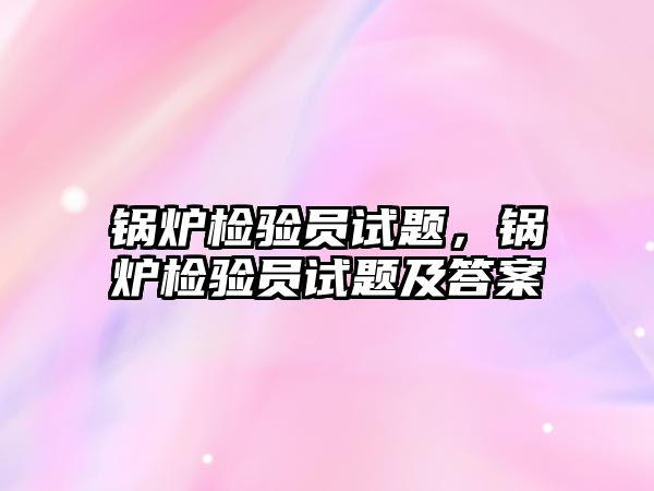 鍋爐檢驗員試題，鍋爐檢驗員試題及答案