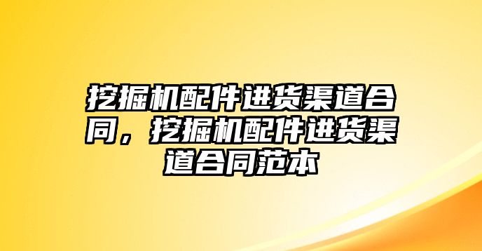 挖掘機配件進貨渠道合同，挖掘機配件進貨渠道合同范本