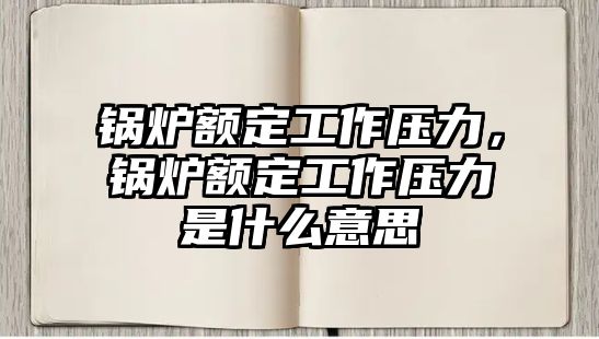 鍋爐額定工作壓力，鍋爐額定工作壓力是什么意思