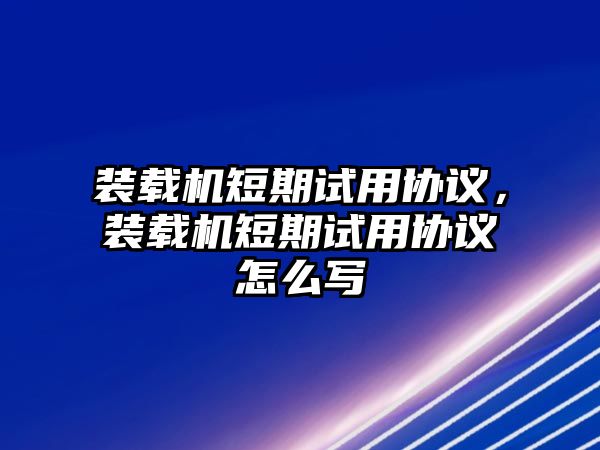 裝載機(jī)短期試用協(xié)議，裝載機(jī)短期試用協(xié)議怎么寫