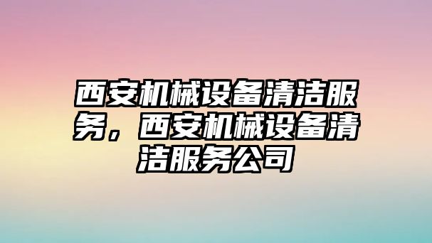 西安機(jī)械設(shè)備清潔服務(wù)，西安機(jī)械設(shè)備清潔服務(wù)公司