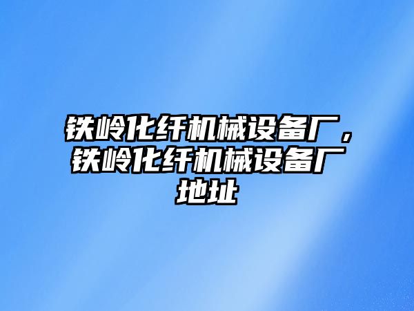 鐵嶺化纖機(jī)械設(shè)備廠，鐵嶺化纖機(jī)械設(shè)備廠地址