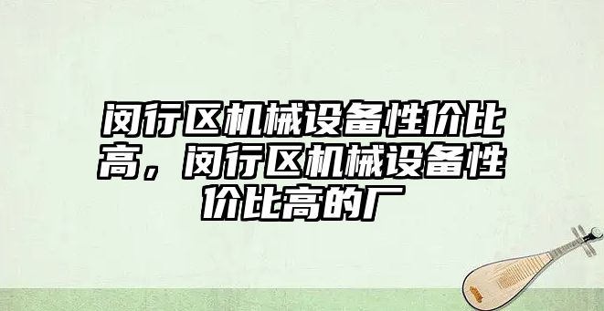 閔行區(qū)機械設備性價比高，閔行區(qū)機械設備性價比高的廠